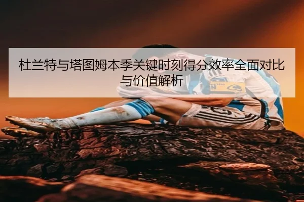 杜兰特与塔图姆本季关键时刻得分效率全面对比与价值解析