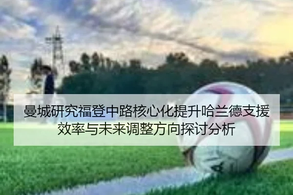 曼城研究福登中路核心化提升哈兰德支援效率与未来调整方向探讨分析 - pg