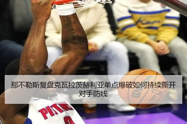那不勒斯复盘克瓦拉茨赫利亚单点爆破如何持续撕开对手防线 - pg