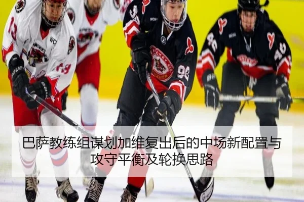 巴萨教练组谋划加维复出后的中场新配置与攻守平衡及轮换思路 - pg