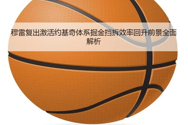 穆雷复出激活约基奇体系掘金挡拆效率回升前景全面解析（pg）
