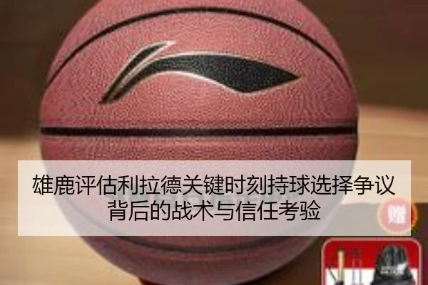 雄鹿评估利拉德关键时刻持球选择争议背后的战术与信任考验 - pg