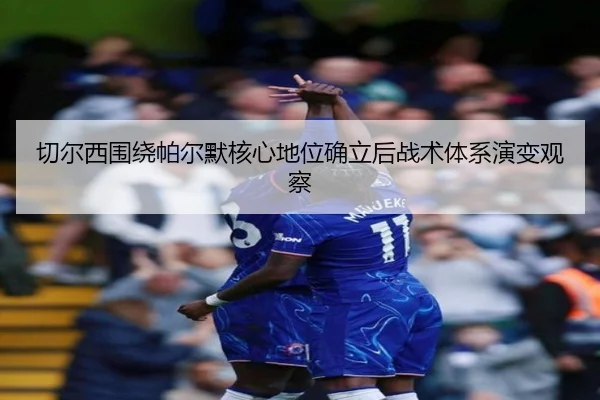 切尔西围绕帕尔默核心地位确立后战术体系演变观察（pg）