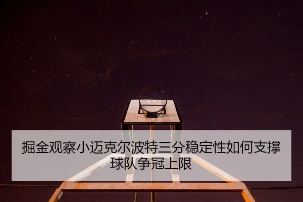 掘金观察小迈克尔波特三分稳定性如何支撑球队争冠上限
