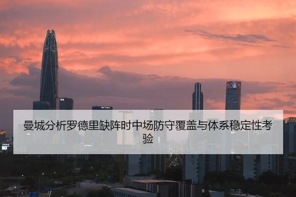 曼城分析罗德里缺阵时中场防守覆盖与体系稳定性考验 - pg