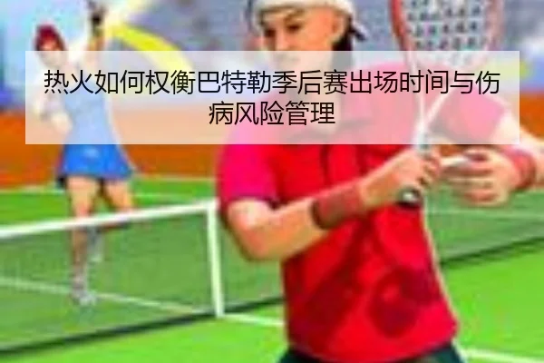 热火如何权衡巴特勒季后赛出场时间与伤病风险管理 - pg