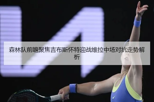 森林队前瞻聚焦吉布斯怀特迎战维拉中场对抗走势解析（pg）