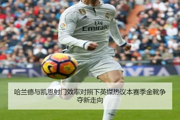 哈兰德与凯恩射门效率对照下英媒热议本赛季金靴争夺新走向 - pg