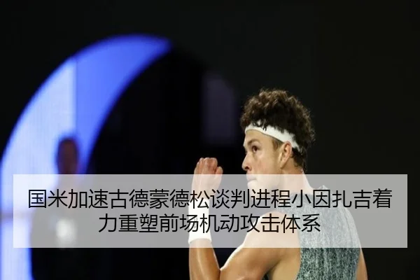 国米加速古德蒙德松谈判进程小因扎吉着力重塑前场机动攻击体系 - pg