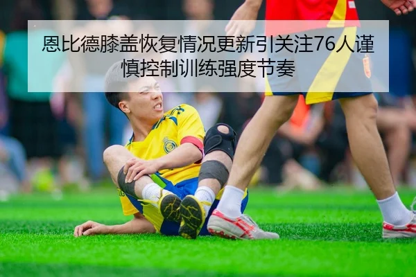 恩比德膝盖恢复情况更新引关注76人谨慎控制训练强度节奏 - pg