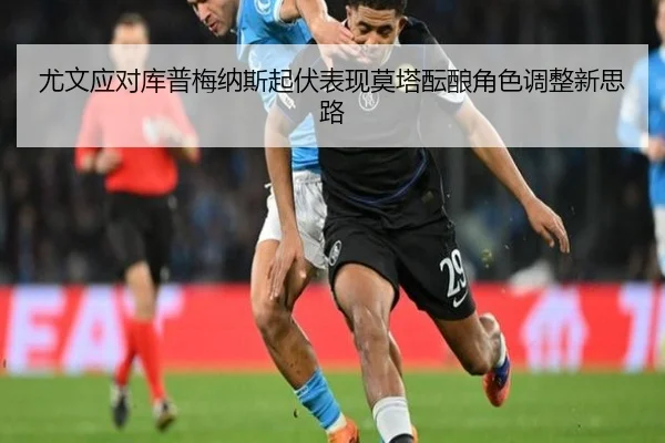尤文应对库普梅纳斯起伏表现莫塔酝酿角色调整新思路